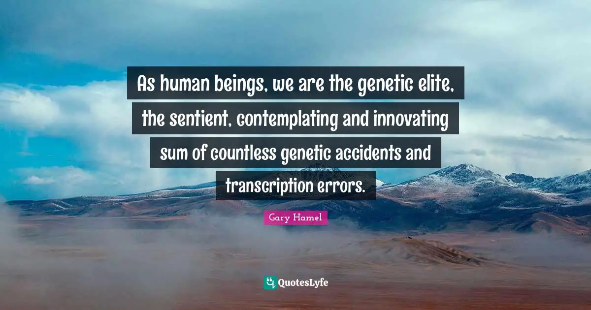 Gary Hamel Quotes: "As human beings, we are the genetic elite, the sentient, contemplating and innovating sum of countless genetic accidents and transcription errors."