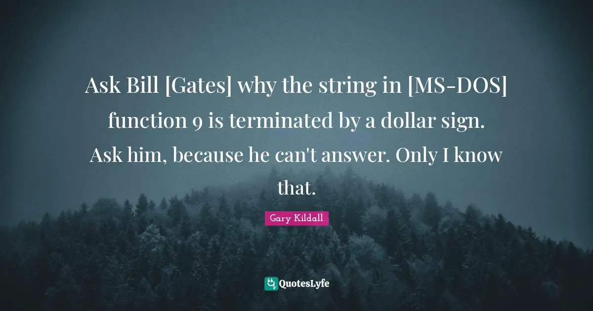 Ask Bill [Gates] why the string in [MS-DOS] function 9 is terminated by a dollar sign. Ask him, because he can't answer. Only I know that.