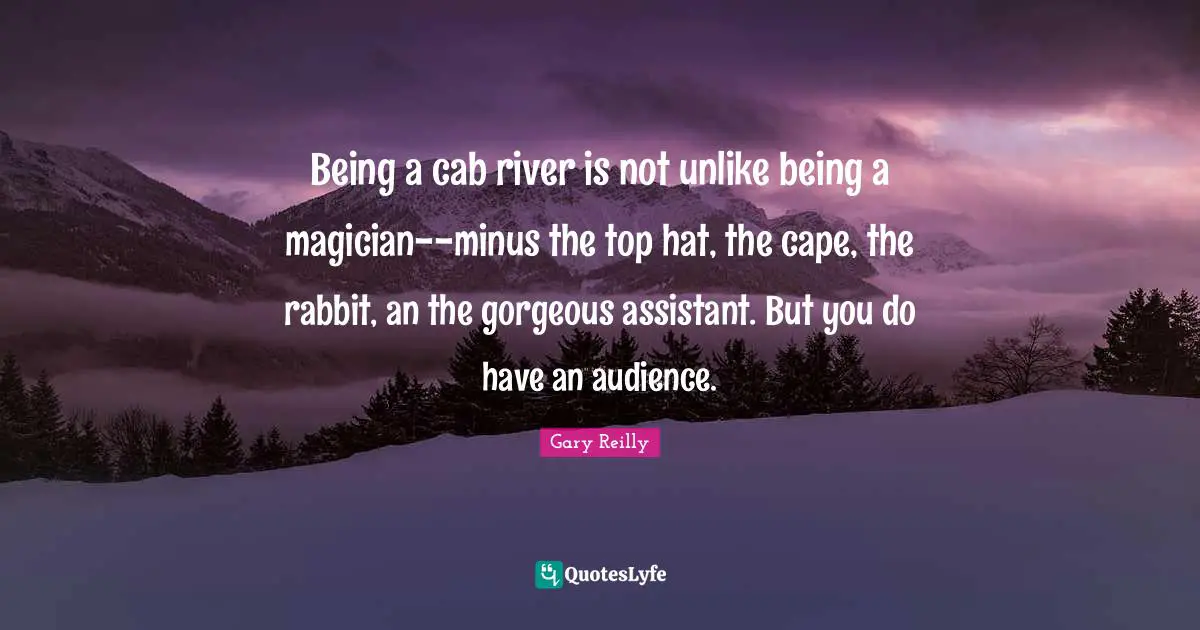 Being a cab river is not unlike being a magician--minus the top hat, the cape, the rabbit, an the gorgeous assistant. But you do have an audience.