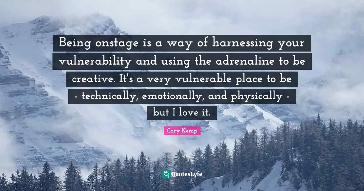 Being onstage is a way of harnessing your vulnerability and using the adrenaline to be creative. It's a very vulnerable place to be - technically, emotionally, and physically - but I love it.