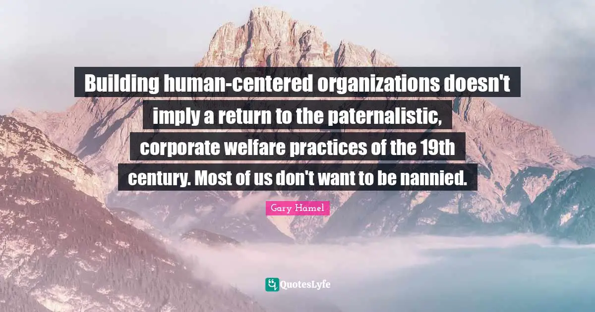 Building human-centered organizations doesn't imply a return to the paternalistic, corporate welfare practices of the 19th century. Most of us don't want to be nannied.