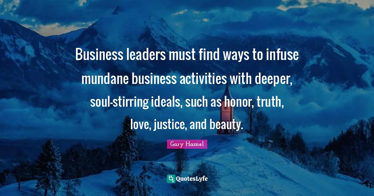 Mundane Quotes: "Business leaders must find ways to infuse mundane business activities with deeper, soul-stirring ideals, such as honor, truth, love, justice, and beauty."