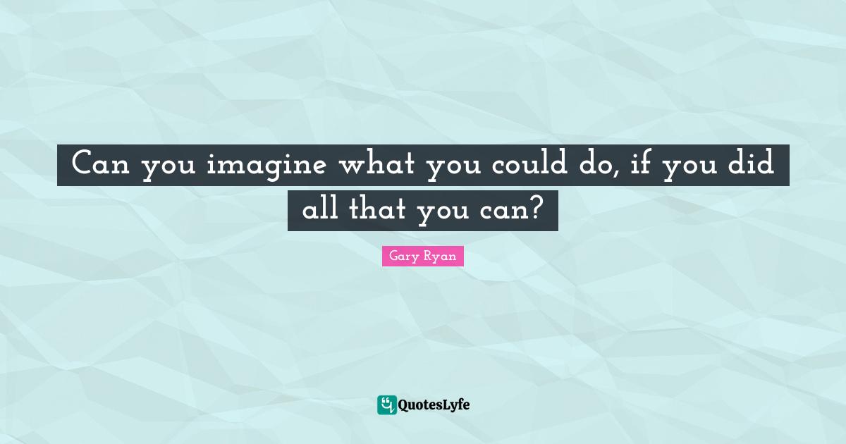 Can you imagine what you could do, if you did all that you can?