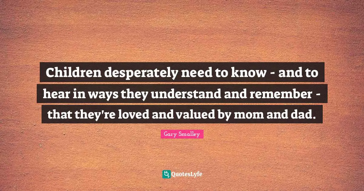 Gary Smalley Quotes: Children desperately need to know - and to hear in ways they understand and remember - that they're loved and valued by mom and dad.