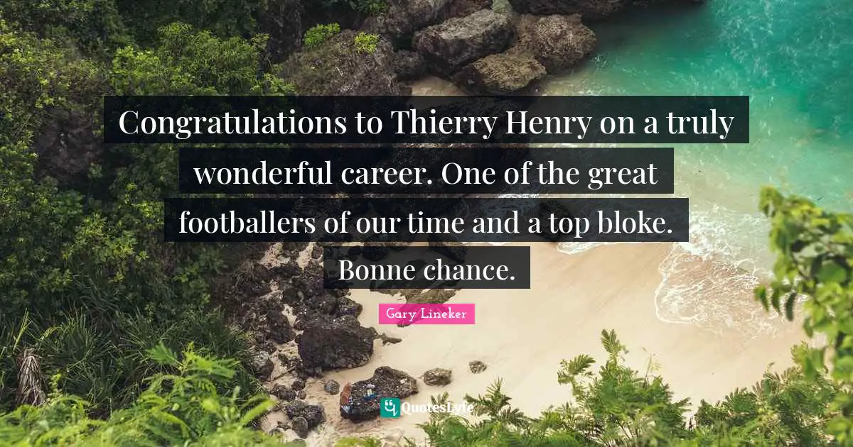 Gary Lineker Quotes: "Congratulations to Thierry Henry on a truly wonderful career. One of the great footballers of our time and a top bloke. Bonne chance."