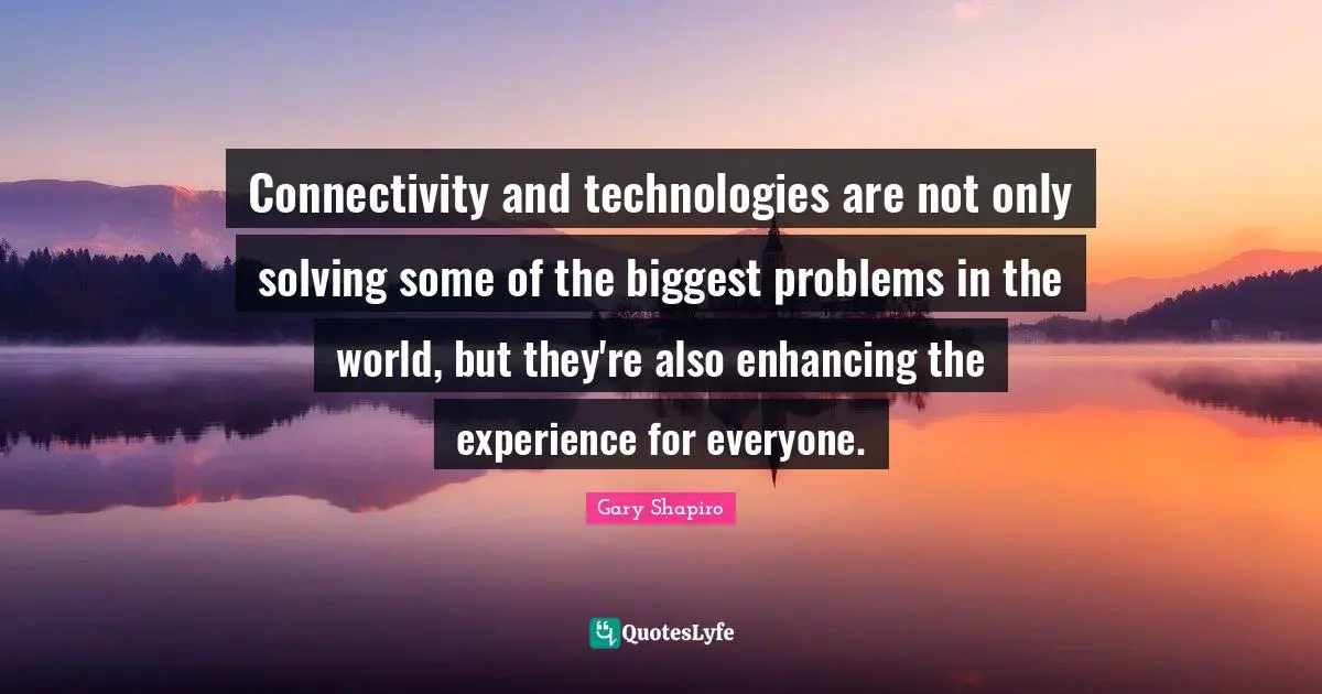 Connectivity and technologies are not only solving some of the biggest problems in the world, but they're also enhancing the experience for everyone.