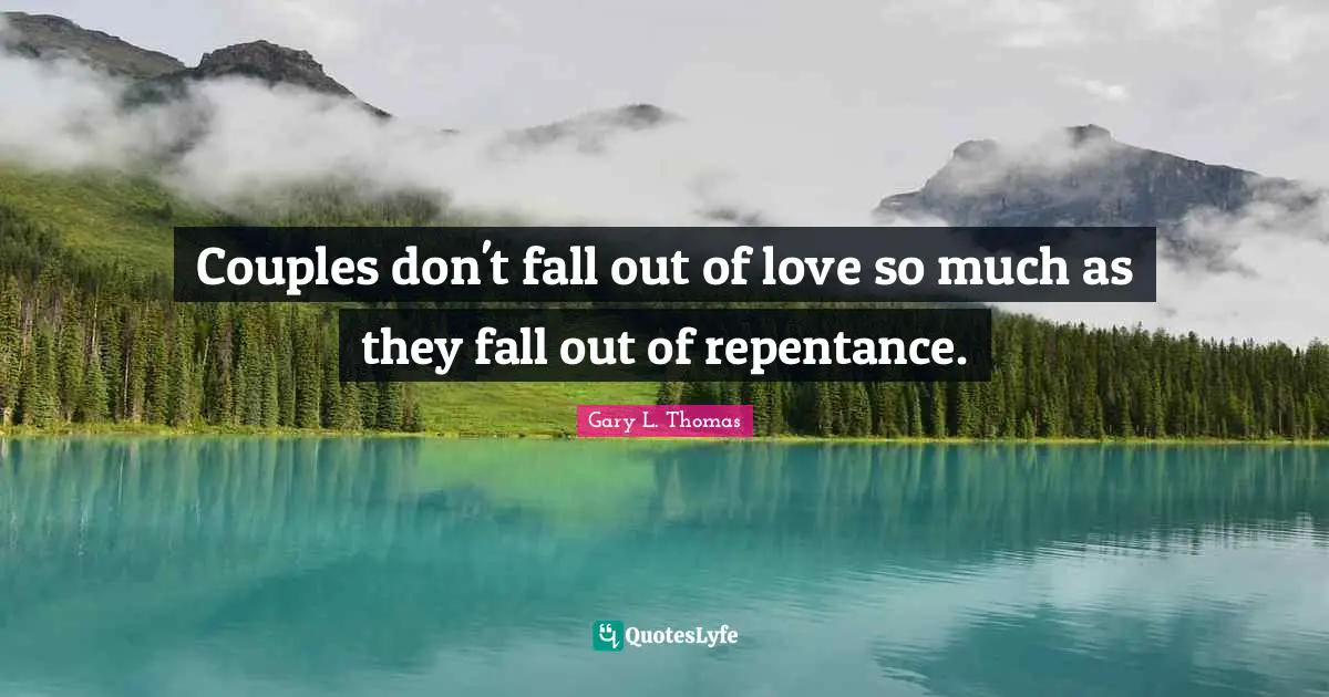 Couples don't fall out of love so much as they fall out of repentance.