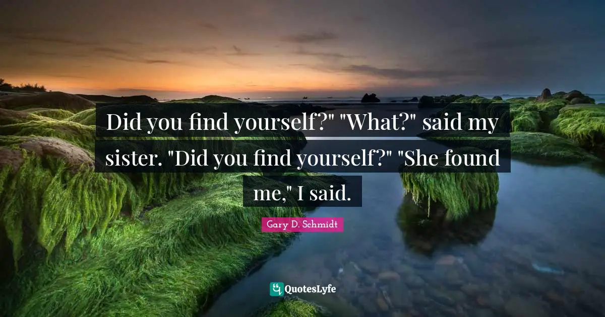 Did you find yourself?" "What?" said my sister. "Did you find yourself?" "She found me," I said.