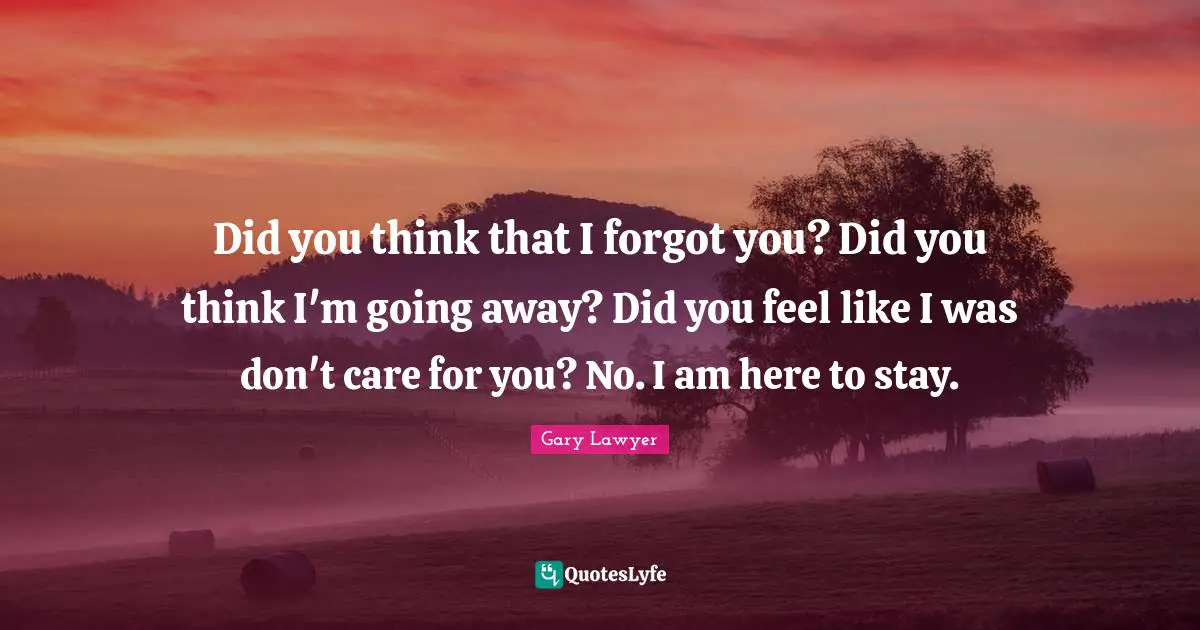 Did you think that I forgot you? Did you think I'm going away? Did you feel like I was don't care for you? No. I am here to stay.