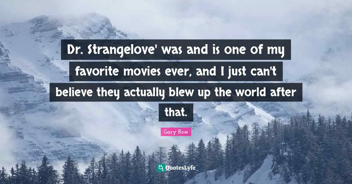 Dr. Strangelove' was and is one of my favorite movies ever, and I just can't believe they actually blew up the world after that.