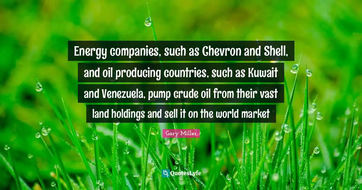 Energy companies, such as Chevron and Shell, and oil producing countries, such as Kuwait and Venezuela, pump crude oil from their vast land holdings and sell it on the world market