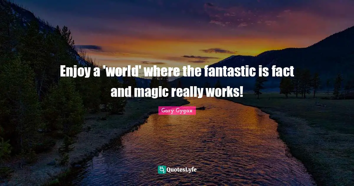 Gary Gygax Quotes: "Enjoy a 'world' where the fantastic is fact and magic really works!"