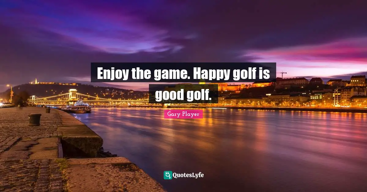 Enjoy the game. Happy golf is good golf.