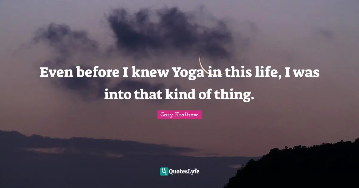 Even before I knew Yoga in this life, I was into that kind of thing.