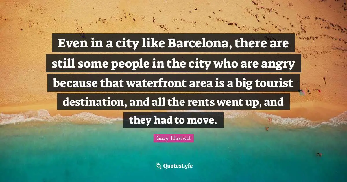 Even in a city like Barcelona, there are still some people in the city who are angry because that waterfront area is a big tourist destination, and all the rents went up, and they had to move.