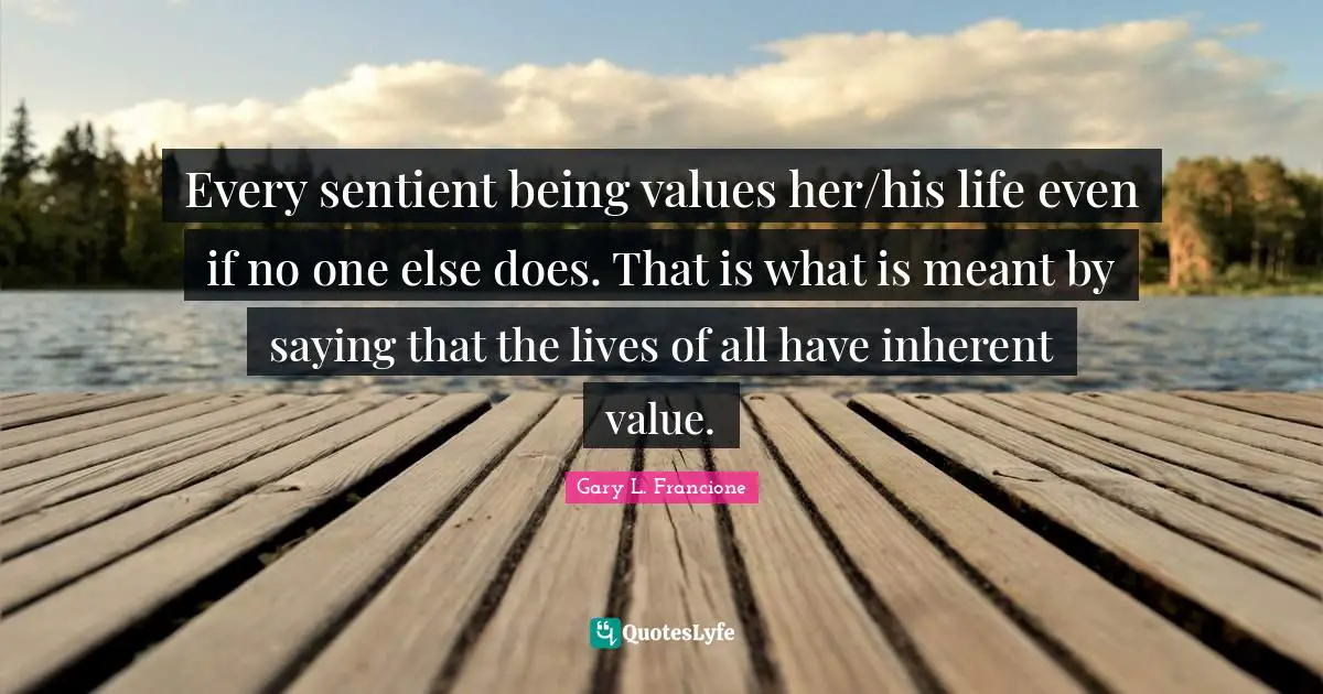 Every sentient being values her/his life even if no one else does. That is what is meant by saying that the lives of all have inherent value.