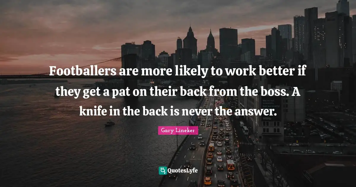 Gary Lineker Quotes: "Footballers are more likely to work better if they get a pat on their back from the boss. A knife in the back is never the answer."