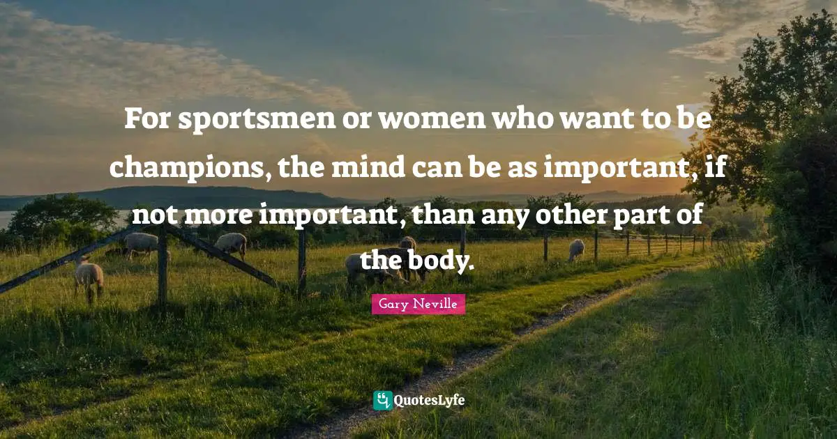 Gary Neville Quotes: "For sportsmen or women who want to be champions, the mind can be as important, if not more important, than any other part of the body."