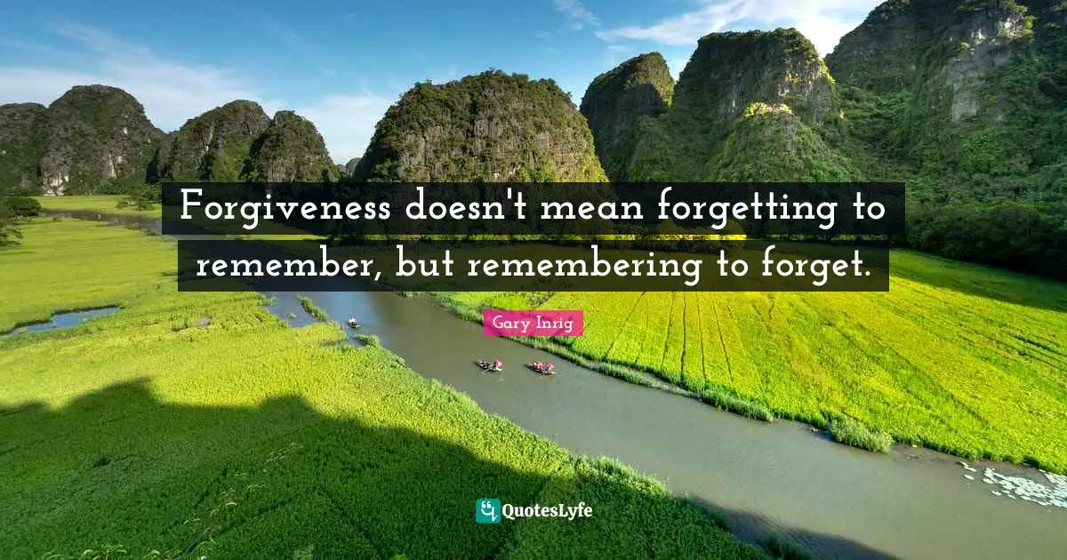 Forgiveness doesn't mean forgetting to remember, but remembering to forget.