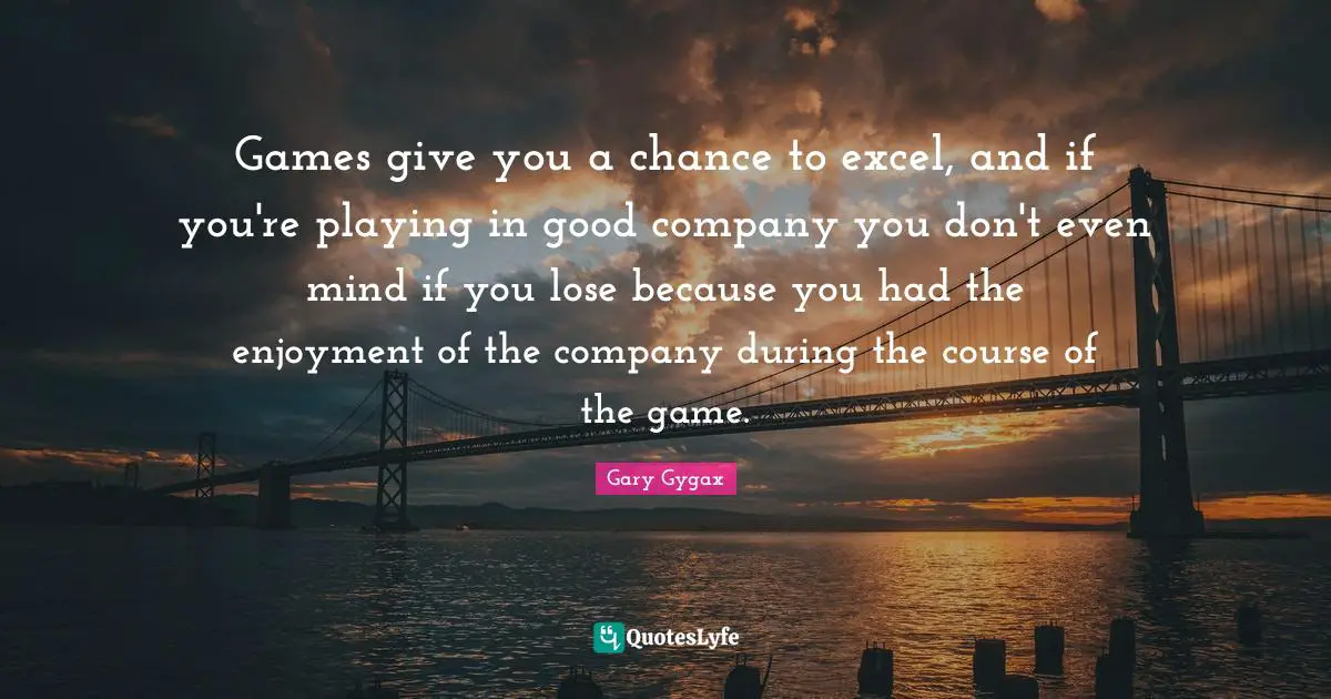 Gary Gygax Quotes: "Games give you a chance to excel, and if you're playing in good company you don't even mind if you lose because you had the enjoyment of the company during the course of the game."