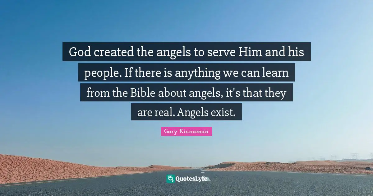 God created the angels to serve Him and his people. If there is anything we can learn from the Bible about angels, it's that they are real. Angels exist.