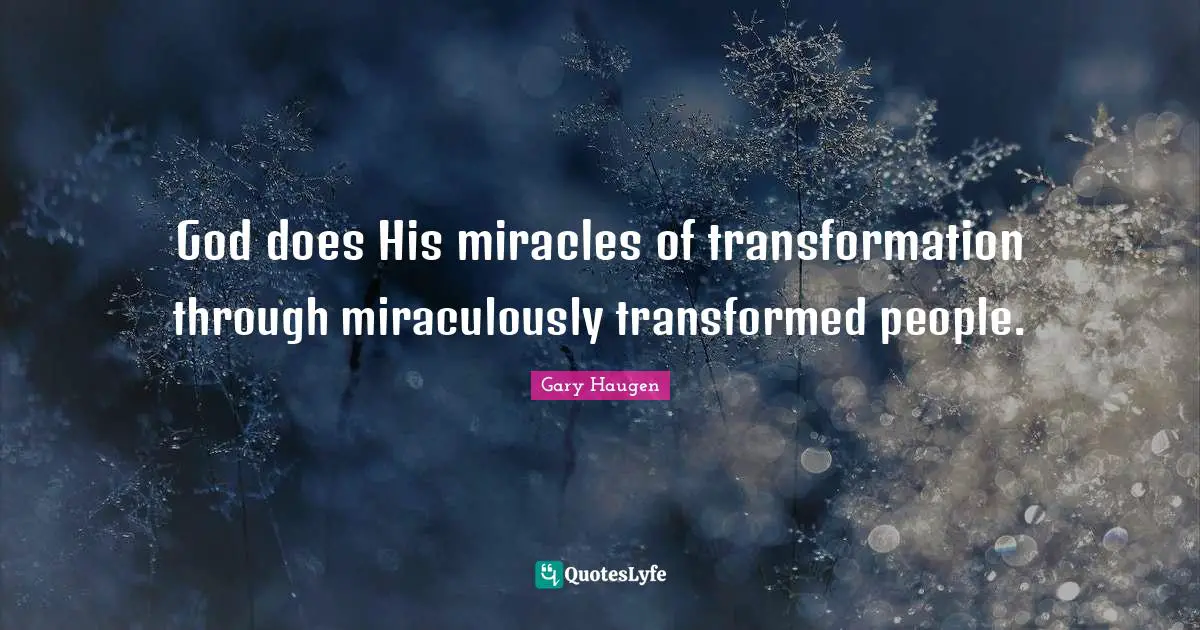 God does His miracles of transformation through miraculously transformed people.
