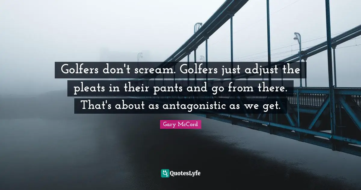 Pleats Quotes: "Golfers don't scream. Golfers just adjust the pleats in their pants and go from there. That's about as antagonistic as we get."