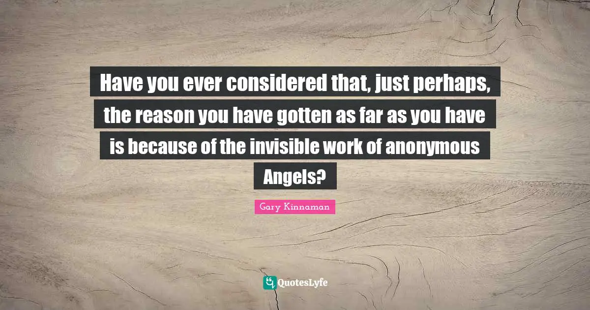 Have you ever considered that, just perhaps, the reason you have gotten as far as you have is because of the invisible work of anonymous Angels?