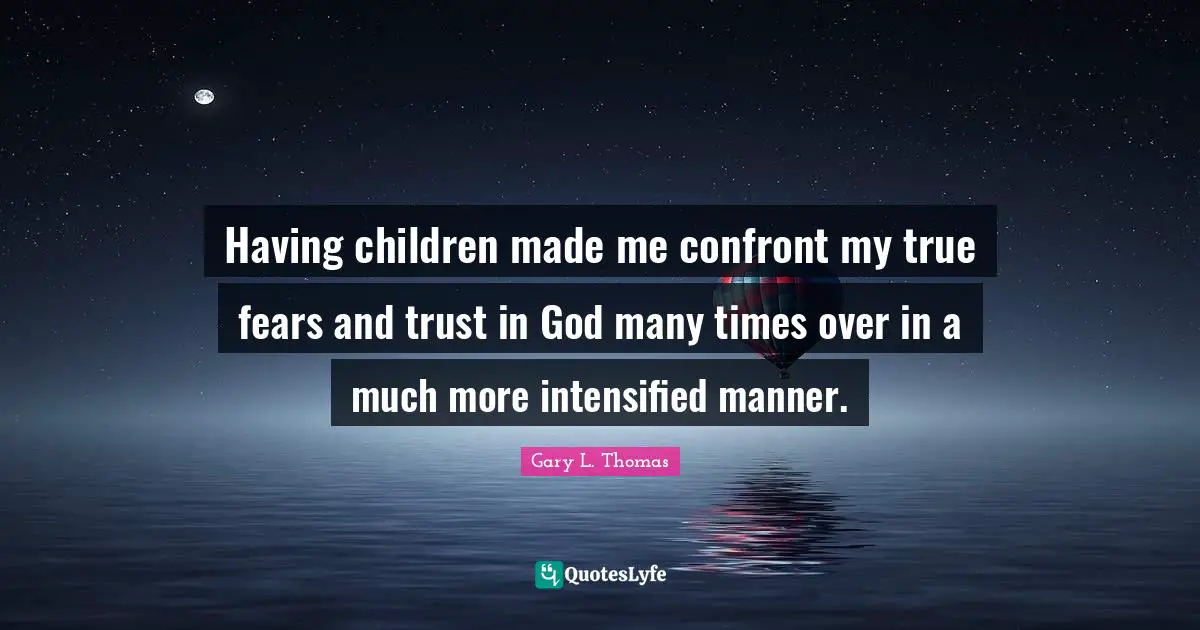 Having Children Quotes: "Having children made me confront my true fears and trust in God many times over in a much more intensified manner."