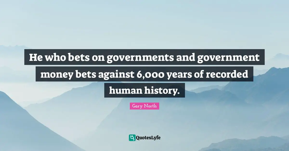 He who bets on governments and government money bets against 6,000 years of recorded human history.