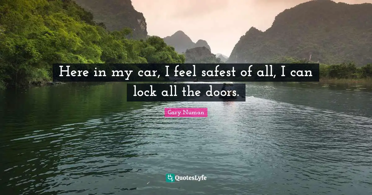 Here in my car, I feel safest of all, I can lock all the doors.