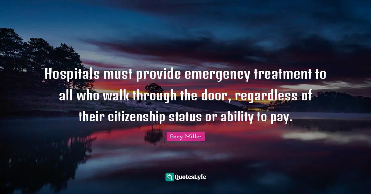 Rehabilitation Quotes: "Hospitals must provide emergency treatment to all who walk through the door, regardless of their citizenship status or ability to pay."