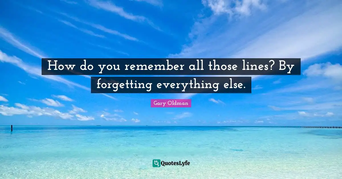How do you remember all those lines? By forgetting everything else.