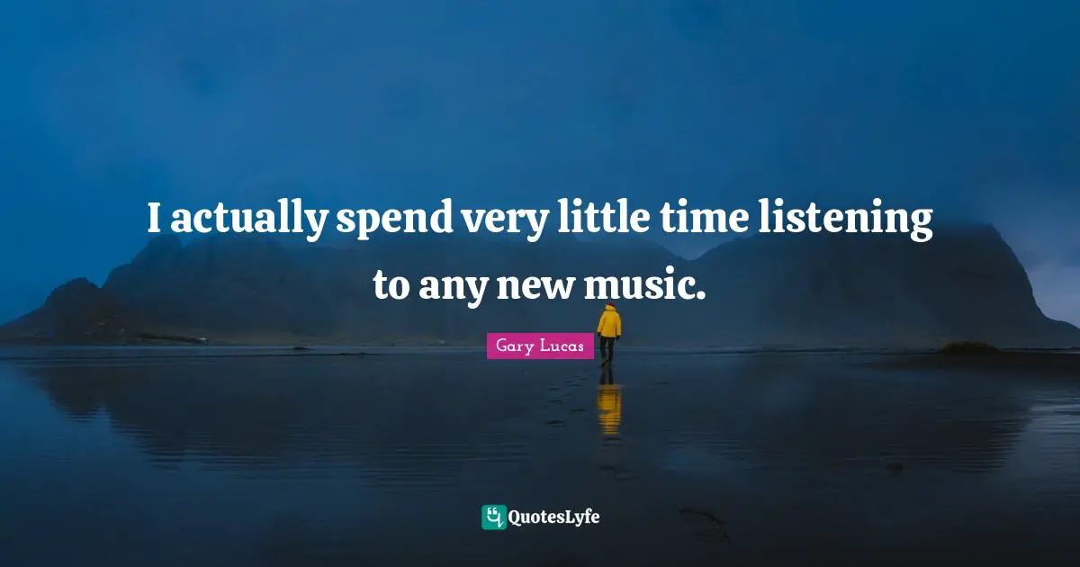 I actually spend very little time listening to any new music.