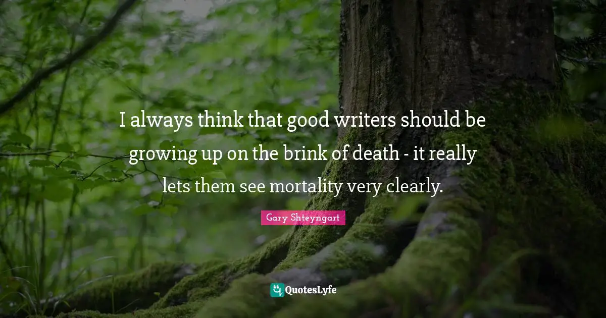 I always think that good writers should be growing up on the brink of death - it really lets them see mortality very clearly.