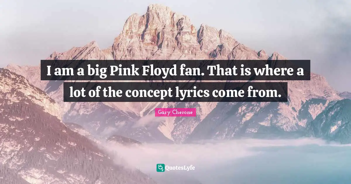 Gary Cherone Quotes: "I am a big Pink Floyd fan. That is where a lot of the concept lyrics come from."