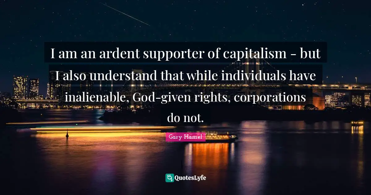 I am an ardent supporter of capitalism - but I also understand that while individuals have inalienable, God-given rights, corporations do not.
