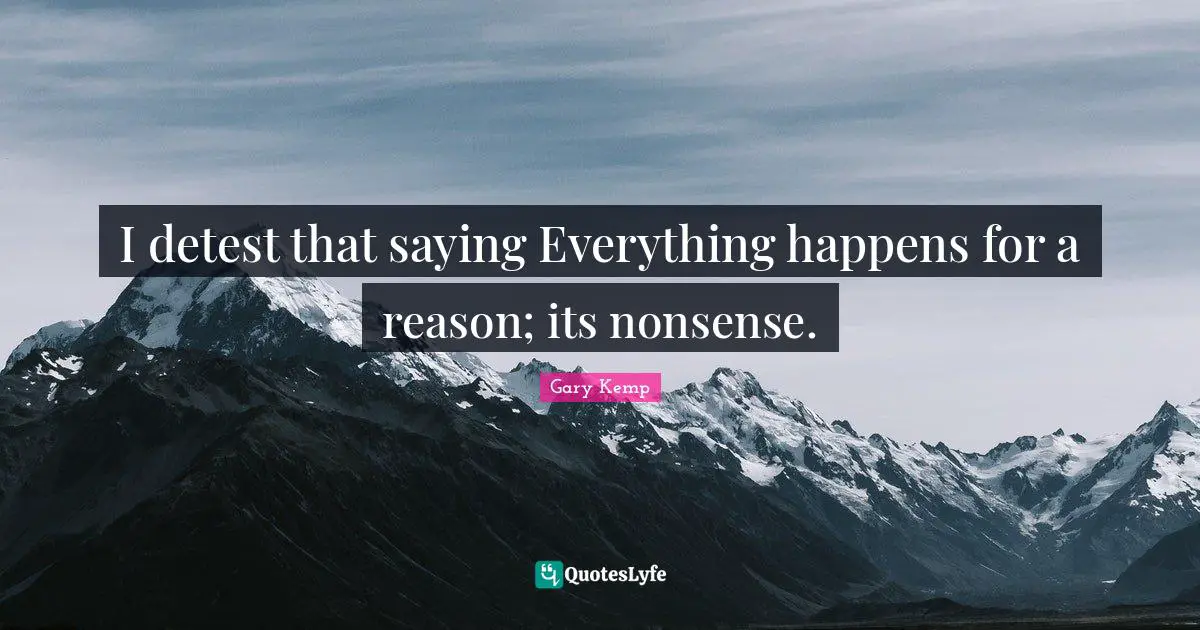 I detest that saying Everything happens for a reason; its nonsense.
