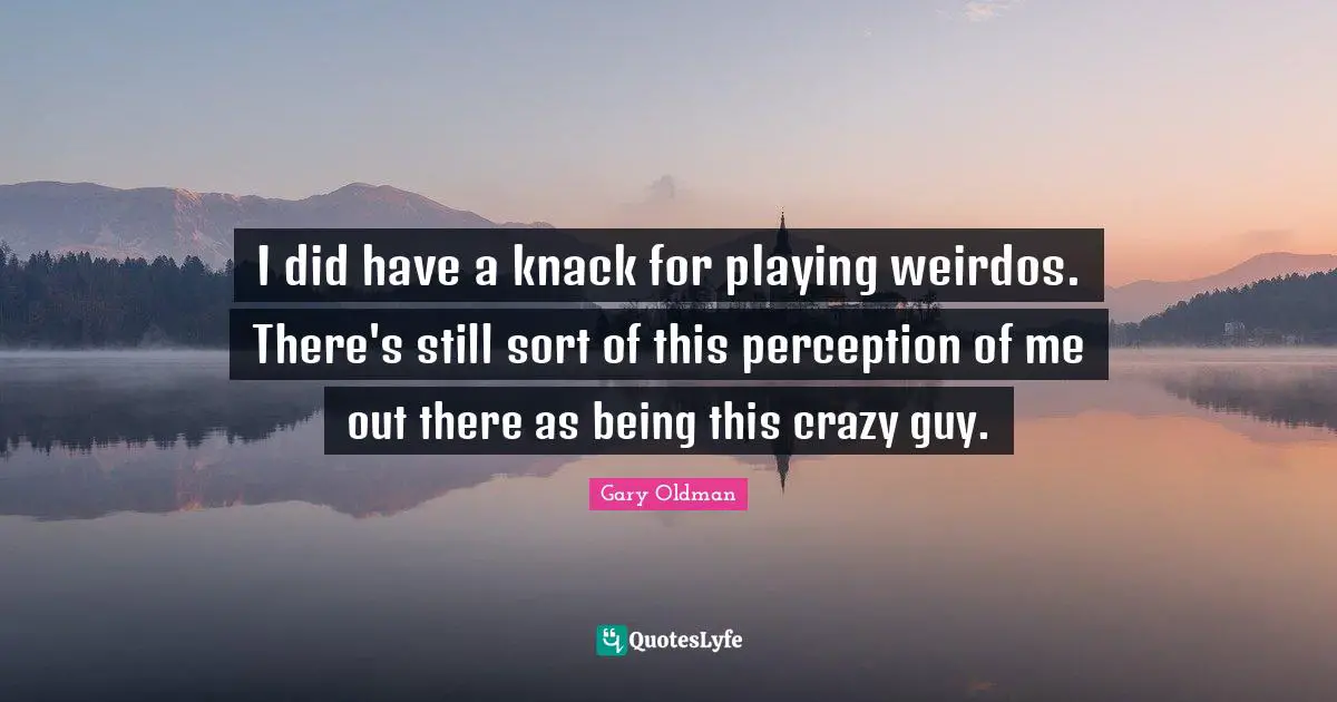 I did have a knack for playing weirdos. There's still sort of this perception of me out there as being this crazy guy.