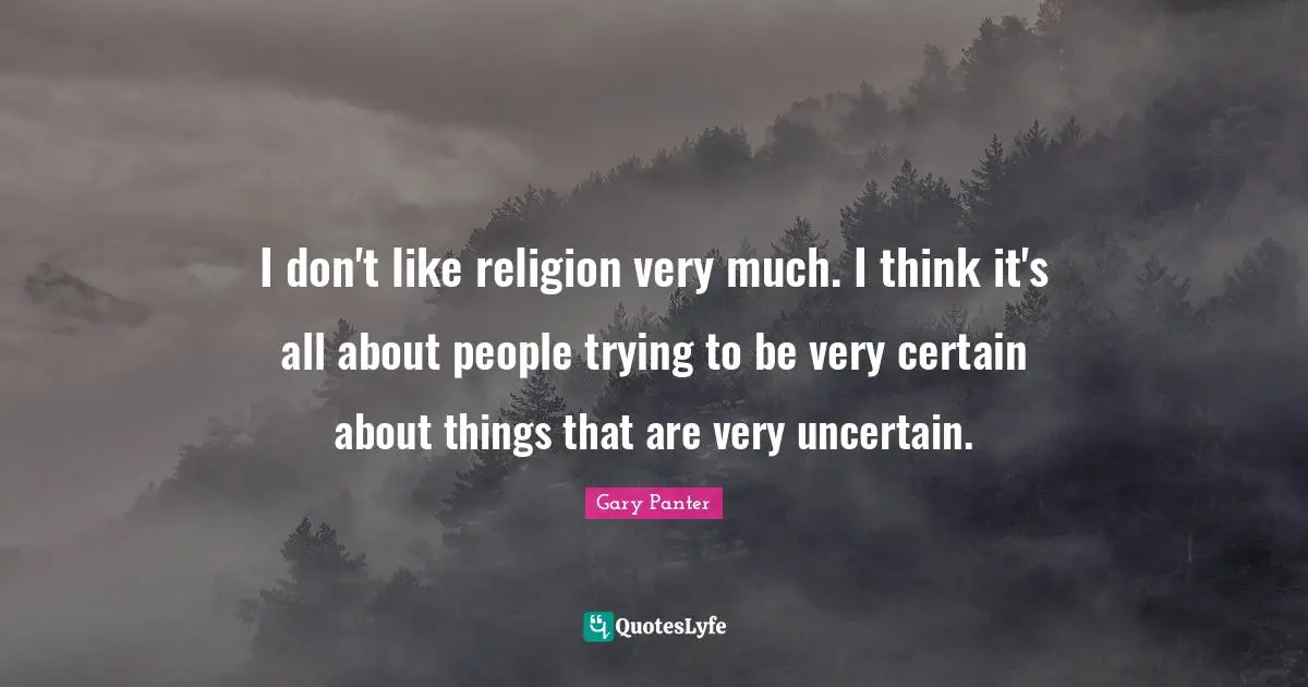 I don't like religion very much. I think it's all about people trying to be very certain about things that are very uncertain.