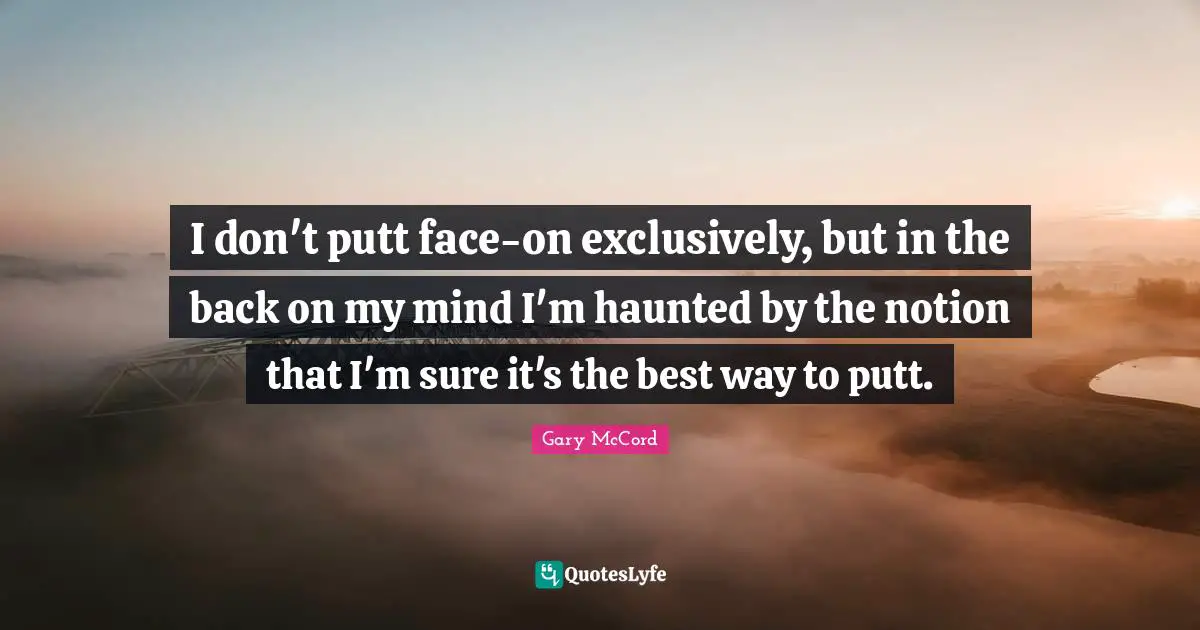 I don't putt face-on exclusively, but in the back on my mind I'm haunted by the notion that I'm sure it's the best way to putt.