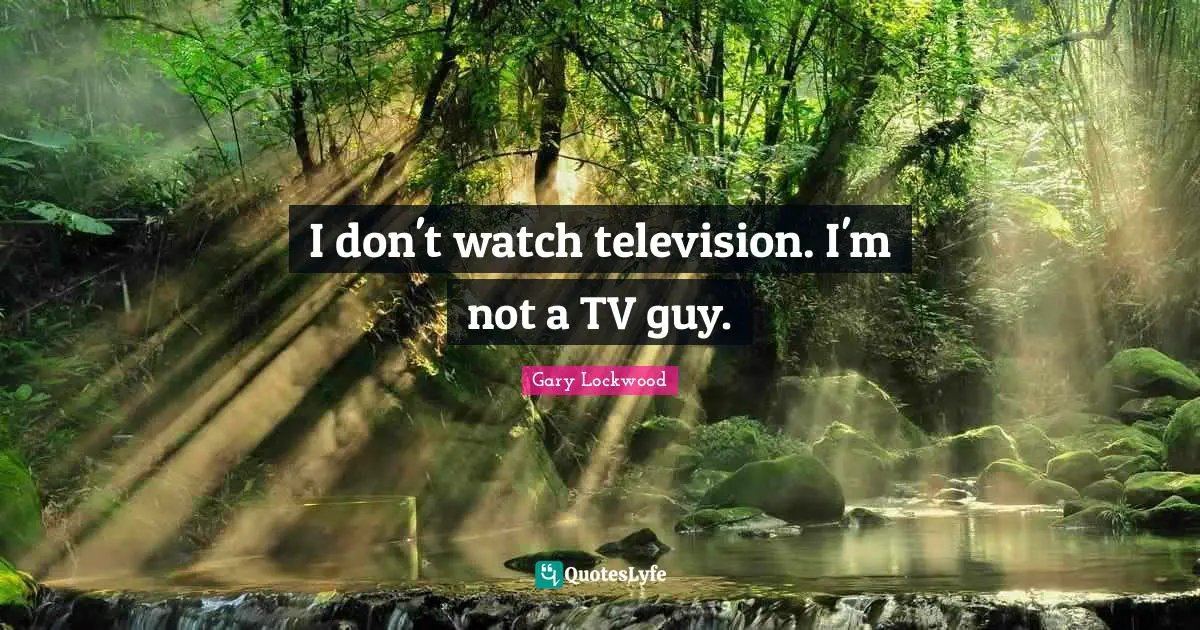 I don't watch television. I'm not a TV guy.