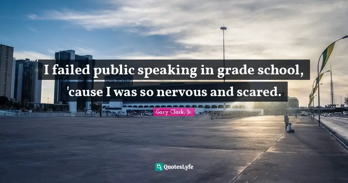 I failed public speaking in grade school, 'cause I was so nervous and scared.