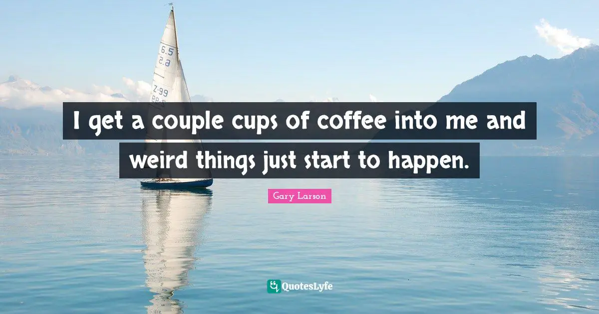 Gary Larson Quotes: "I get a couple cups of coffee into me and weird things just start to happen."