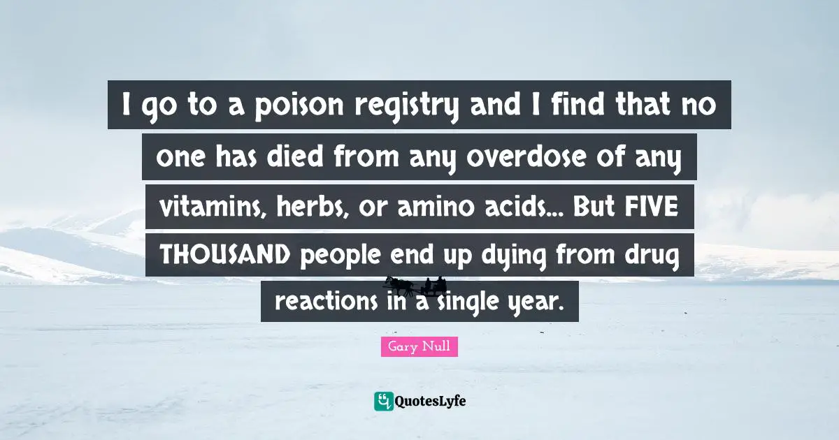 Overdose Quotes: "I go to a poison registry and I find that no one has died from any overdose of any vitamins, herbs, or amino acids... But FIVE THOUSAND people end up dying from drug reactions in a single year."