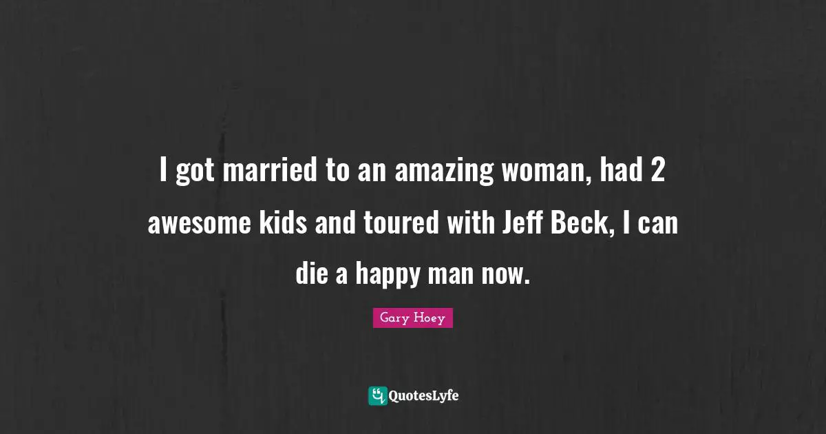 I got married to an amazing woman, had 2 awesome kids and toured with Jeff Beck, I can die a happy man now.