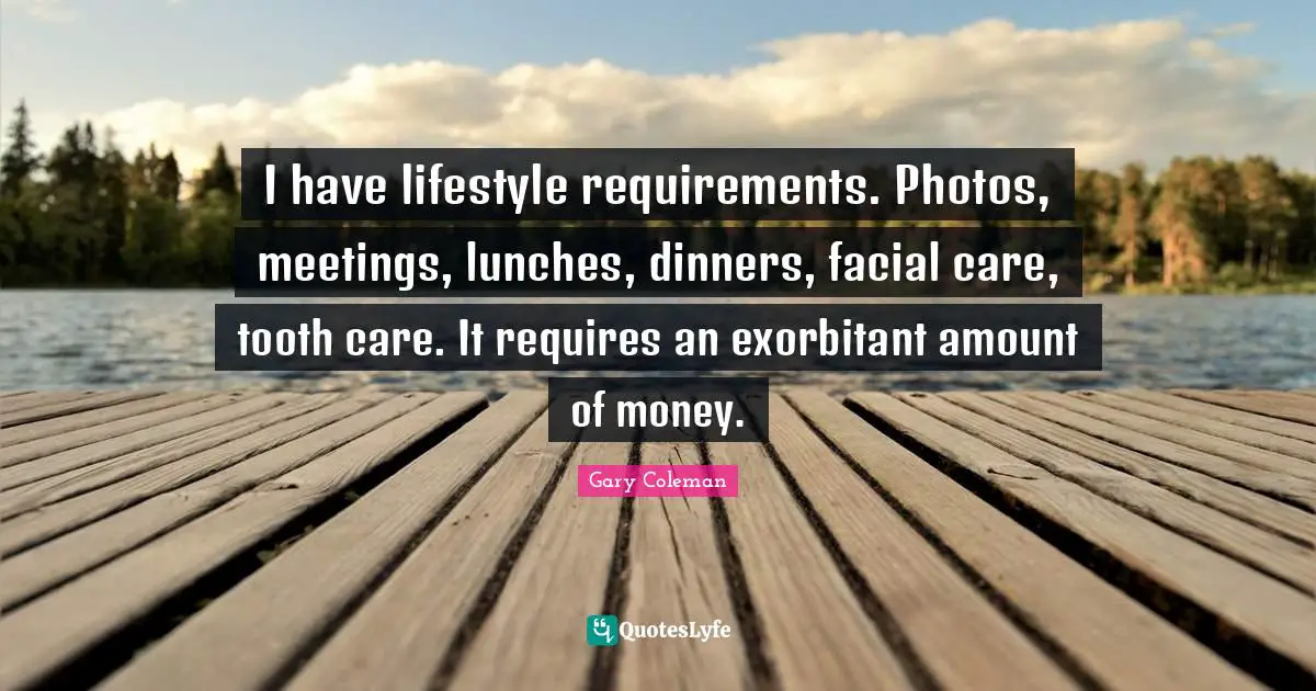 I have lifestyle requirements. Photos, meetings, lunches, dinners, facial care, tooth care. It requires an exorbitant amount of money.