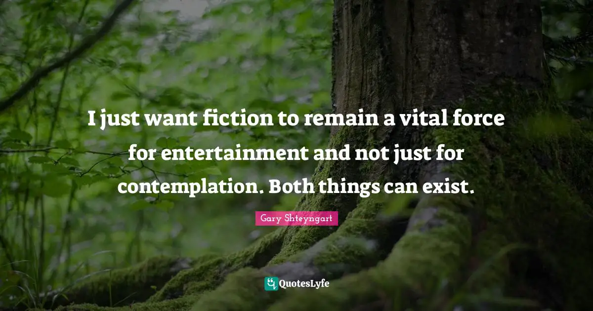 I just want fiction to remain a vital force for entertainment and not just for contemplation. Both things can exist.
