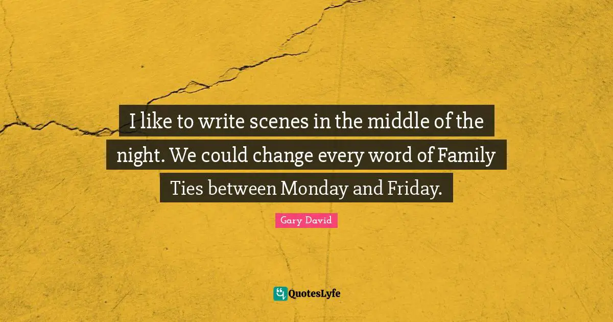 I like to write scenes in the middle of the night. We could change every word of Family Ties between Monday and Friday.