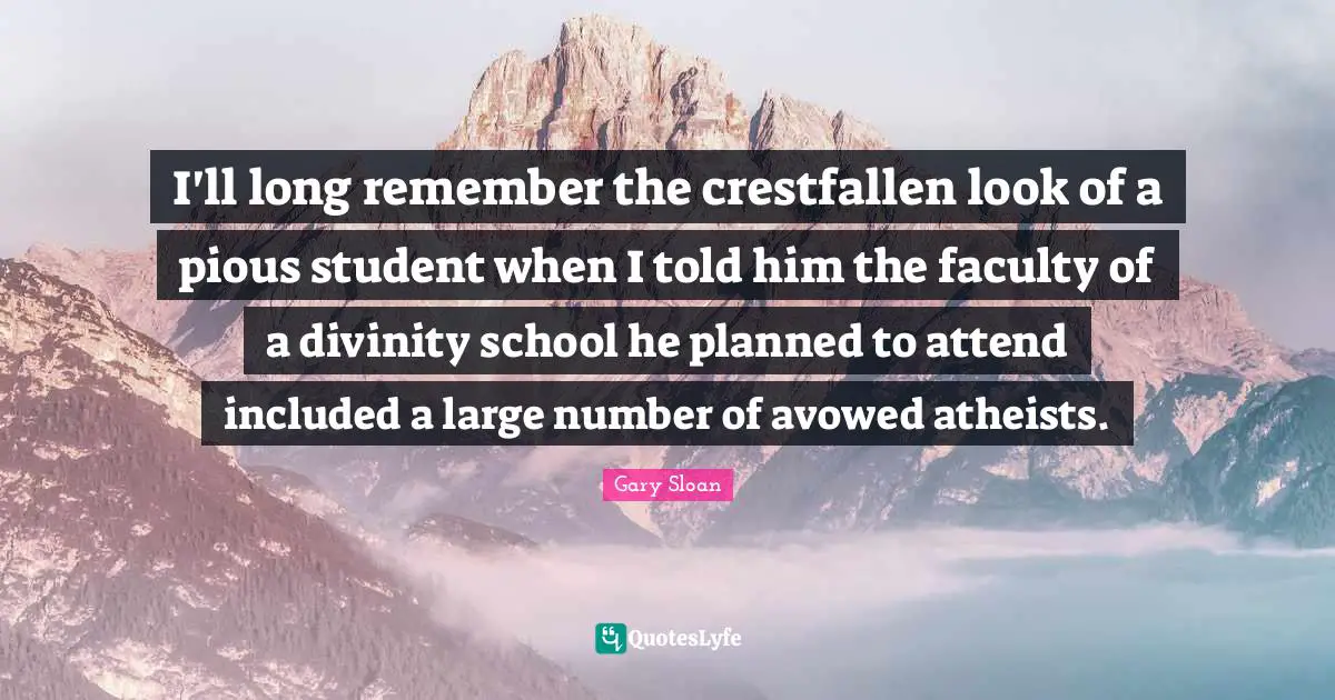 Gary Sloan Quotes: "I'll long remember the crestfallen look of a pious student when I told him the faculty of a divinity school he planned to attend included a large number of avowed atheists."